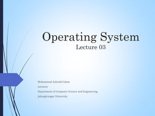 Operating System
Lecture 03
Mohammad Ashraful Islam
Lecturer
Department of Computer Science and Engineering,
Jahangirnagar University
 