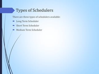 Types of Schedulers
There are three types of schedulers available:
 Long Term Scheduler
 Short Term Scheduler
 Medium Term Scheduler
 