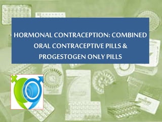 HORMONAL CONTRACEPTION: COMBINED
ORAL CONTRACEPTIVE PILLS &
PROGESTOGEN ONLY PILLS
 