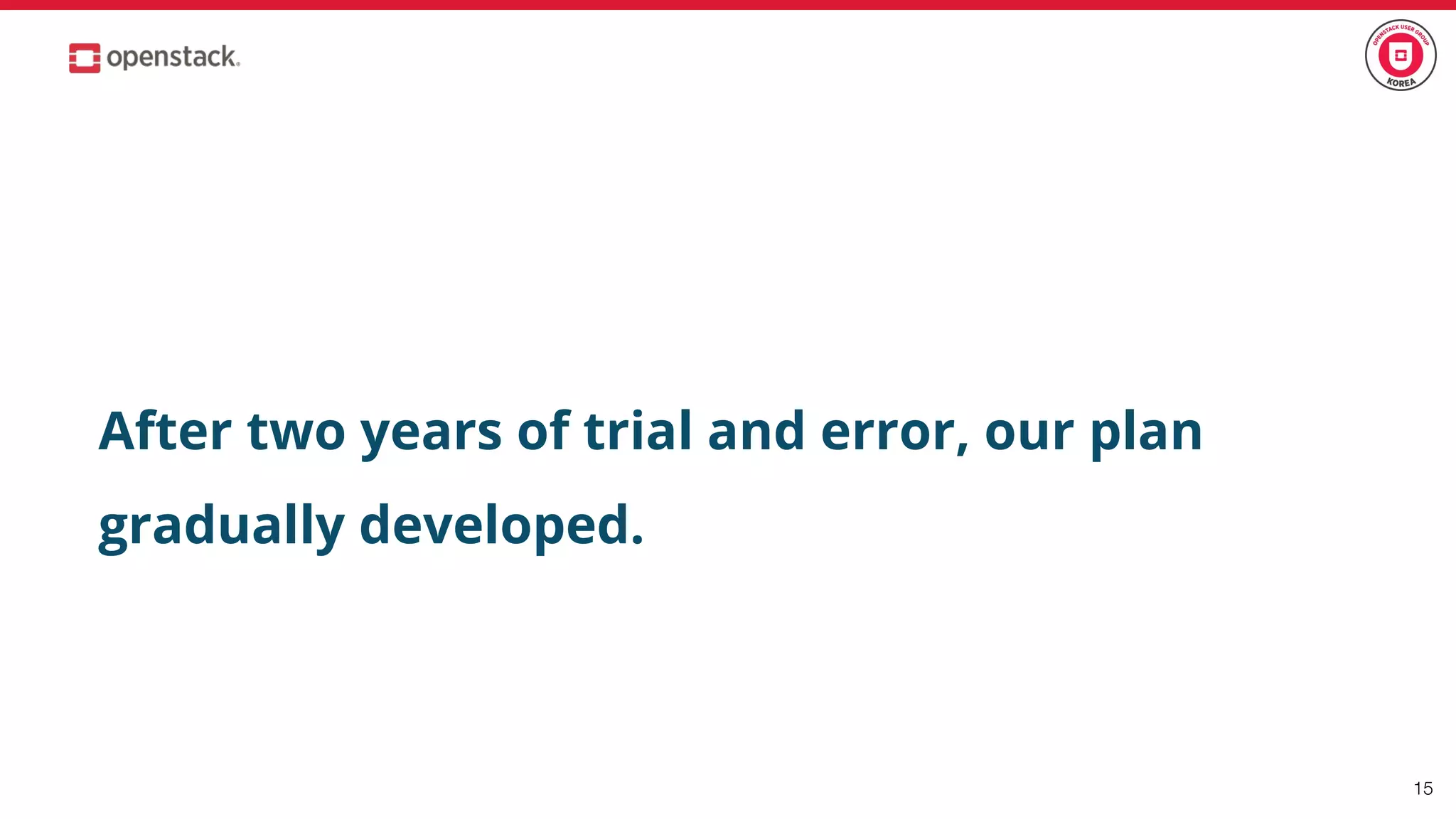 15
After two years of trial and error, our plan
gradually developed.
 
