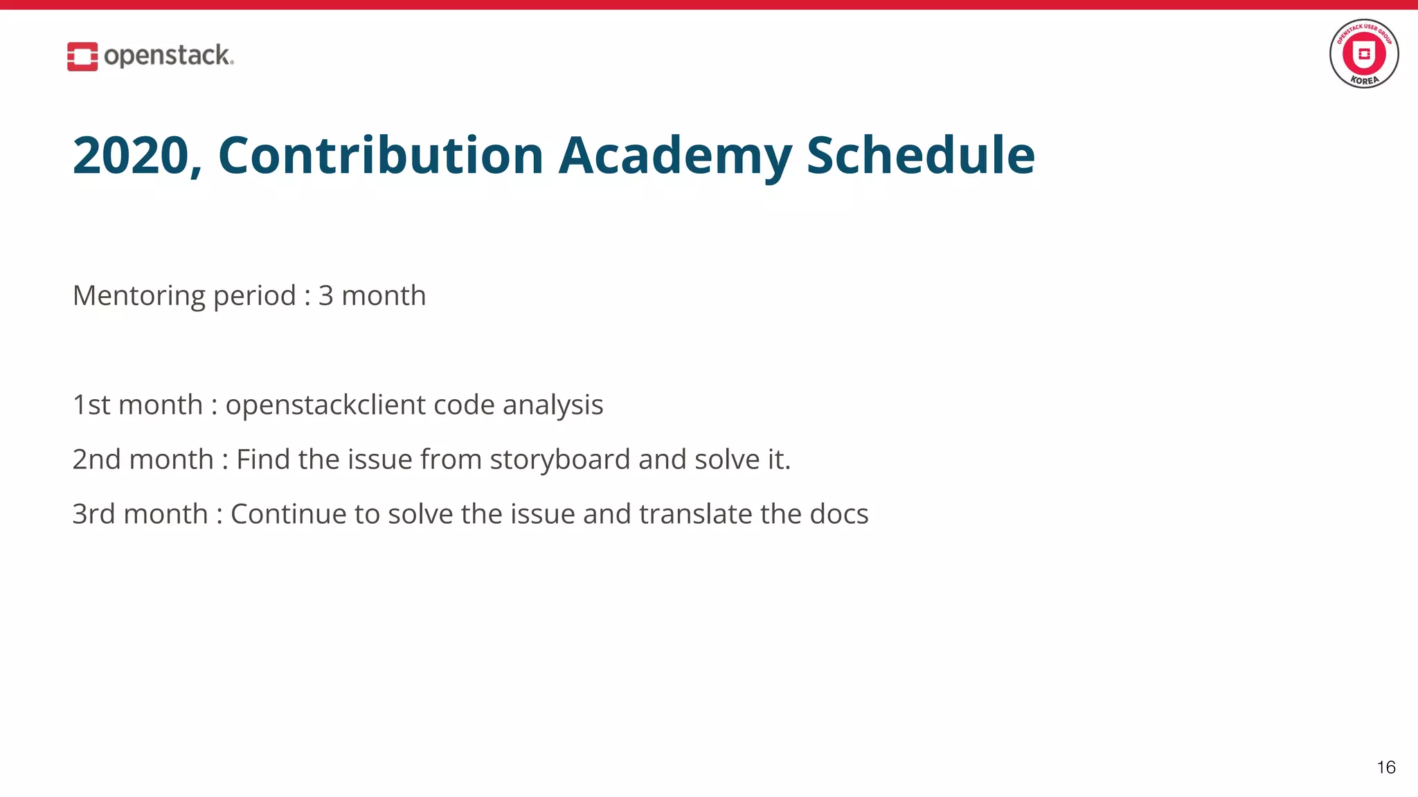 2020, Contribution Academy Schedule
Mentoring period : 3 month
1st month : openstackclient code analysis
2nd month : Find the issue from storyboard and solve it.
3rd month : Continue to solve the issue and translate the docs
16
 