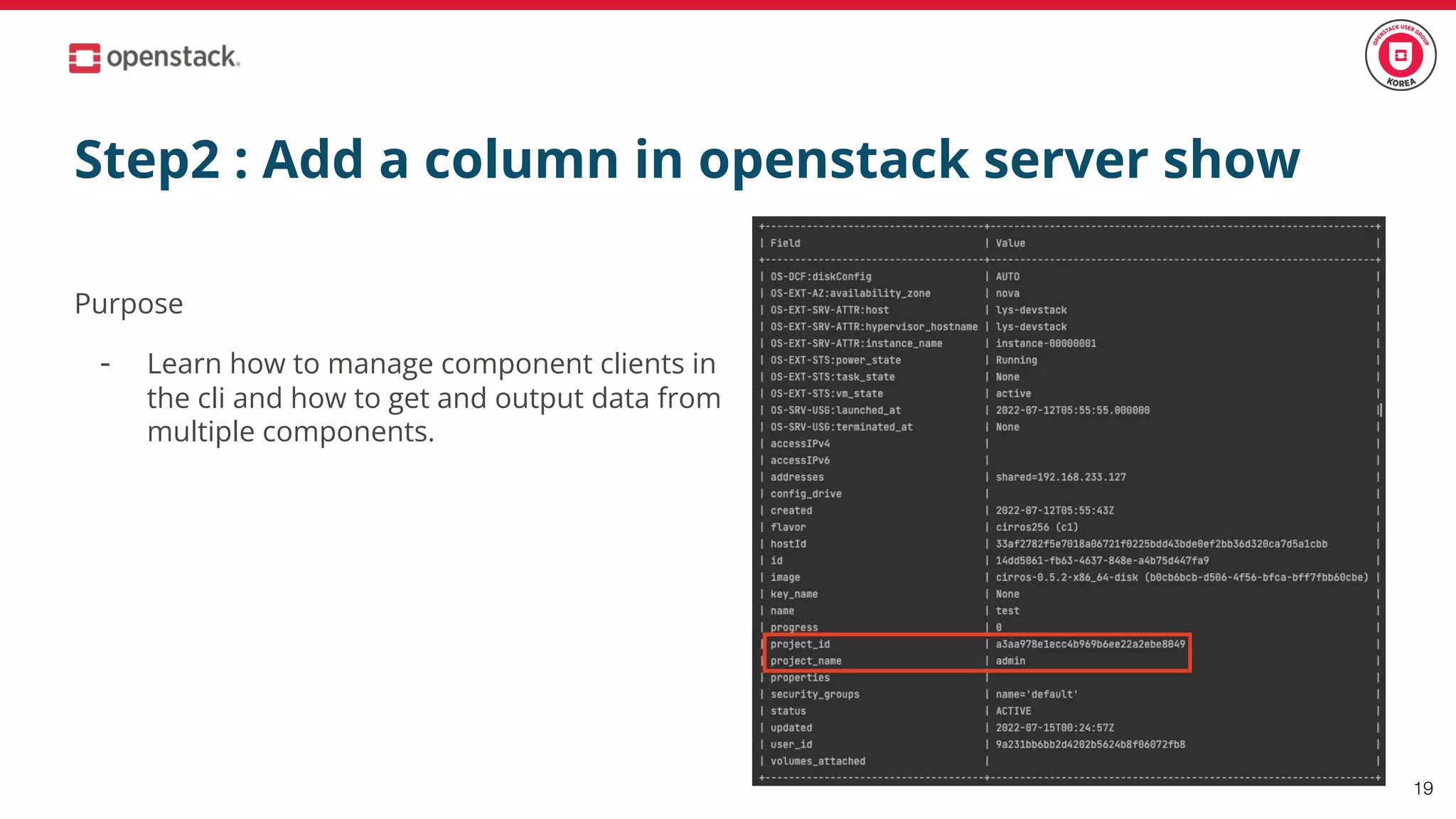 Step2 : Add a column in openstack server show
Purpose
- Learn how to manage component clients in
the cli and how to get and output data from
multiple components.
19
 