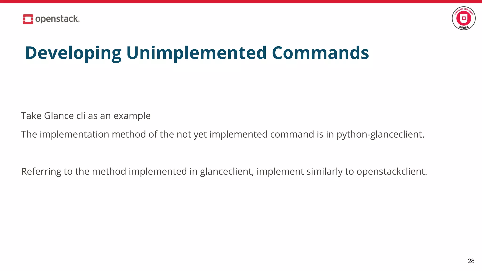 Developing Unimplemented Commands
Take Glance cli as an example
The implementation method of the not yet implemented command is in python-glanceclient.
Referring to the method implemented in glanceclient, implement similarly to openstackclient.
28
 