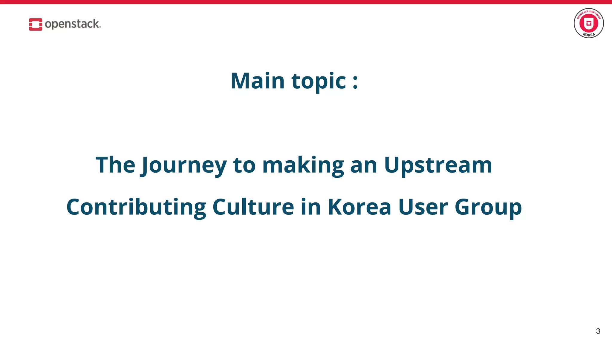 Main topic :
The Journey to making an Upstream
Contributing Culture in Korea User Group
3
 