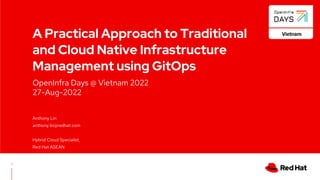 V0000000
OpenInfra Days @ Vietnam 2022
27-Aug-2022
A Practical Approach to Traditional
and Cloud Native Infrastructure
Management using GitOps
Anthony Lin
anthony.lin@redhat.com
Hybrid Cloud Specialist,
Red Hat ASEAN
1
 