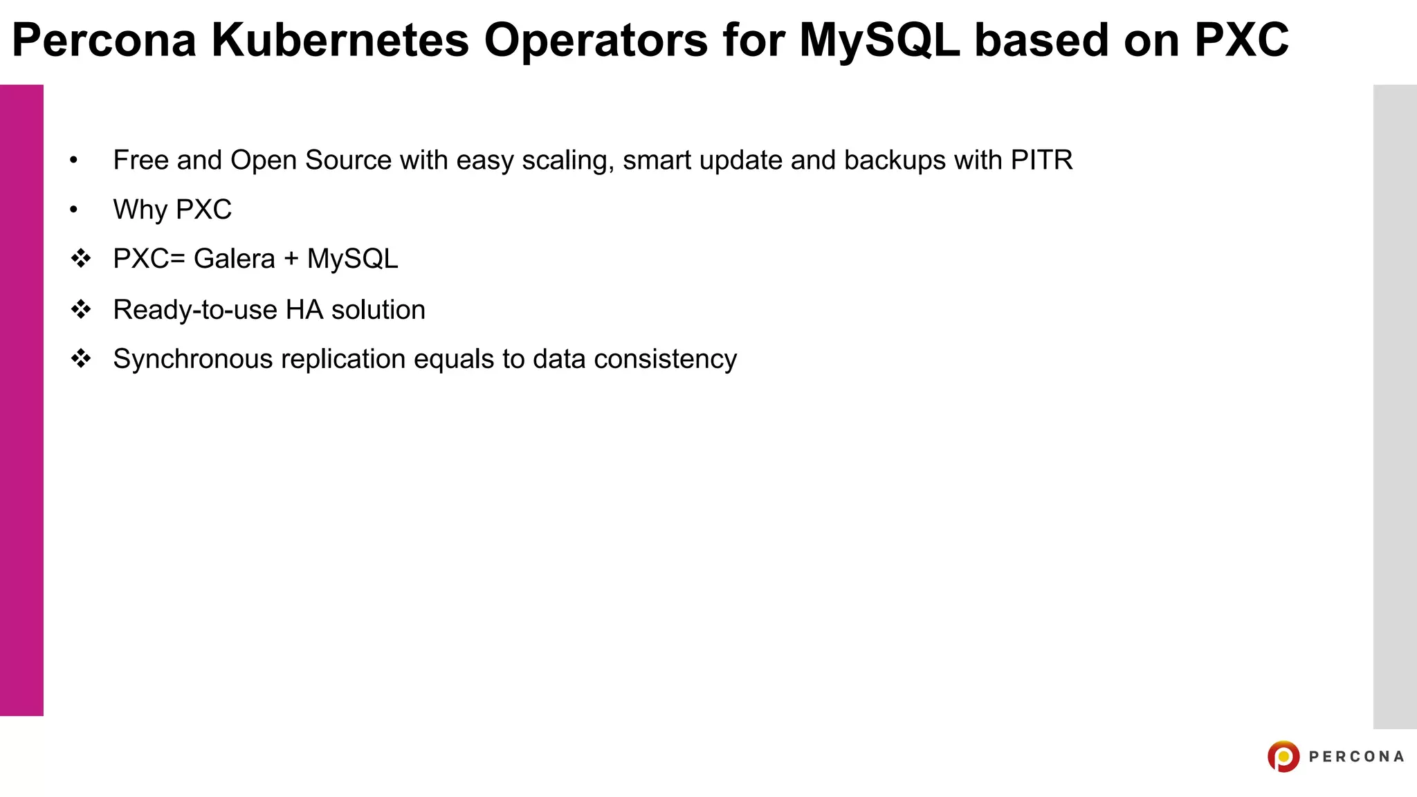 Percona Kubernetes Operators for MySQL based on PXC
• Free and Open Source with easy scaling, smart update and backups with PITR
• Why PXC
v PXC= Galera + MySQL
v Ready-to-use HA solution
v Synchronous replication equals to data consistency
 