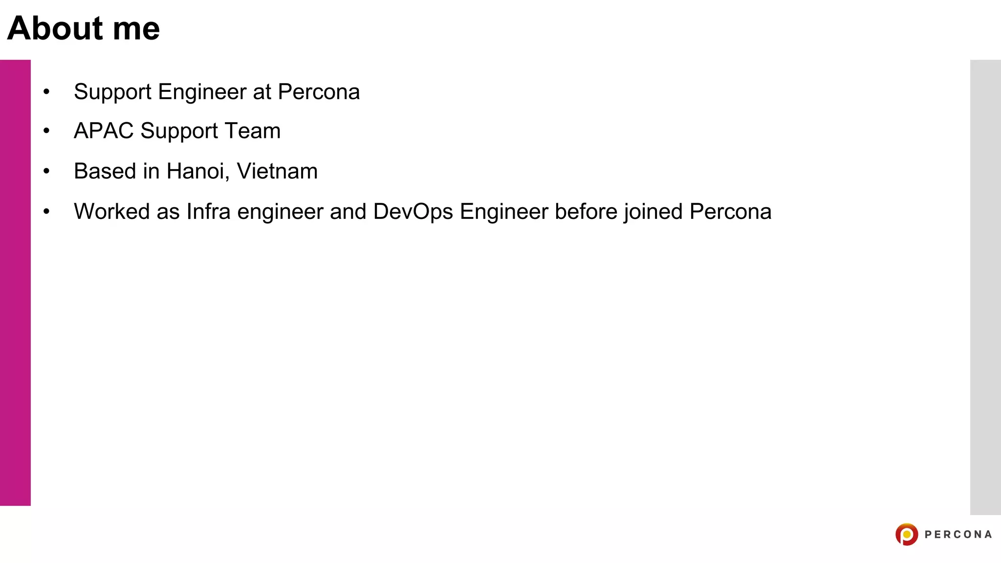 • Support Engineer at Percona
• APAC Support Team
• Based in Hanoi, Vietnam
• Worked as Infra engineer and DevOps Engineer before joined Percona
About me
 