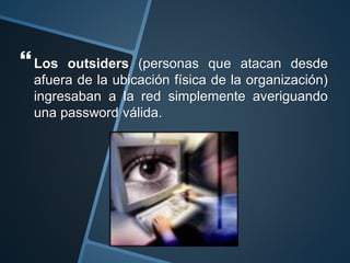 Los outsiders (personas que atacan desde
afuera de la ubicación física de la organización)
ingresaban a la red simplemente averiguando
una password válida.
 