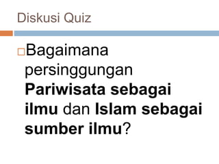 Diskusi Quiz
Bagaimana
persinggungan
Pariwisata sebagai
ilmu dan Islam sebagai
sumber ilmu?
 