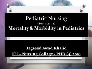 Pediatric Nursing
(Seminar - 2)
Mortality & Morbidity in Pediatrics
Tagreed Awad Khalid
KU – Nursing Collage - PHD (4) 2016
 