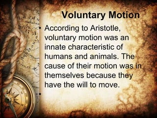 Voluntary Motion
• According to Aristotle,
voluntary motion was an
innate characteristic of
humans and animals. The
cause of their motion was in
themselves because they
have the will to move.
•
 