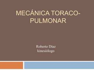 MECÁNICA TORACO-
PULMONAR
Roberto Díaz
kinesiólogo
 