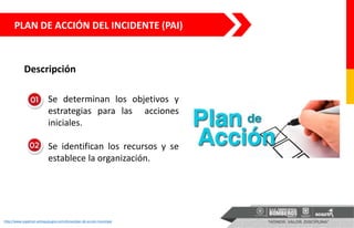 http://www.sopetran-antioquia.gov.co/noticias/plan-de-accion-municipal
• Se determinan los objetivos y
estrategias para las acciones
iniciales.
• Se identifican los recursos y se
establece la organización.
PLAN DE ACCIÓN DEL INCIDENTE (PAI)
Descripción
 