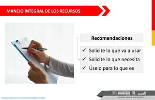 MANEJO INTEGRAL DE LOS RECURSOS
http://psicruthespinozacomunicacioneducativa.blogspot.com/2015/
 Solicite lo que va a usar
 Solicite lo que necesita
 Úselo para lo que es
Recomendaciones
 