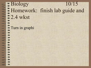 Biology 10/15
Homework: finish lab guide and
2.4 wkst
Turn in graphi
 