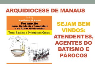 ARQUIDIOCESE DE MANAUS
SEJAM BEM
VINDOS:
ATENDENTES,
AGENTES DO
BATISMO E
PÁROCOS
 