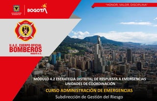 Subdirección de Gestión del Riesgo
CURSO ADMINISTRACIÓN DE EMERGENCIAS
MÓDULO 4.2 ESTRATEGIA DISTRITAL DE RESPUESTA A EMERGENCIAS
UNIDADES DE COORDINACIÓN
 