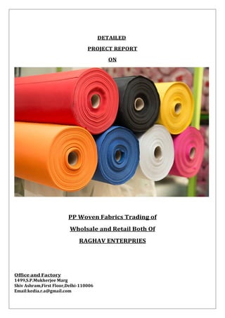 DETAILED
PROJECT REPORT
ON
PP Woven Fabrics Trading of
Wholsale and Retail Both Of
RAGHAV ENTERPRIES
Office and Factory
1499,S.P.Mukherjee Marg
Shiv Ashram,First Floor,Delhi-110006
Email:kedia.r.a@gmail.com
 