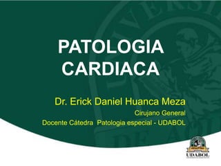 PATOLOGIA
CARDIACA
Dr. Erick Daniel Huanca Meza
Cirujano General
Docente Cátedra Patologia especial - UDABOL
 