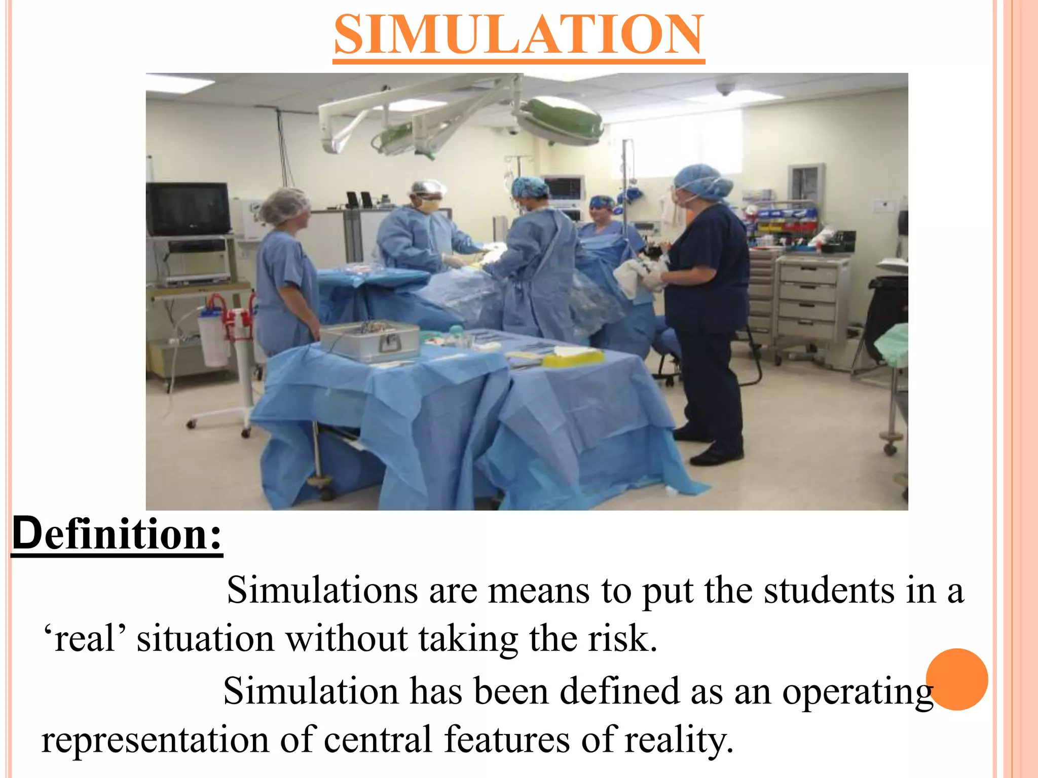 Definition:
Simulations are means to put the students in a
‘real’ situation without taking the risk.
Simulation has been defined as an operating
representation of central features of reality.
SIMULATION
 