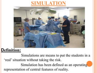 Definition:
Simulations are means to put the students in a
‘real’ situation without taking the risk.
Simulation has been defined as an operating
representation of central features of reality.
SIMULATION
 