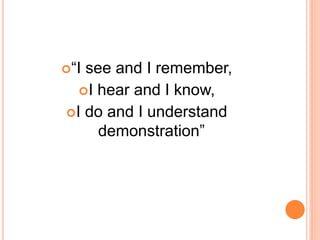 “I see and I remember,
I hear and I know,
I do and I understand
demonstration”
 