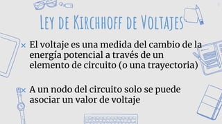 12
Ley de Kirchhoff de Voltajes
✖ El voltaje es una medida del cambio de la
energía potencial a través de un
elemento de circuito (o una trayectoria)
✖ A un nodo del circuito solo se puede
asociar un valor de voltaje
 