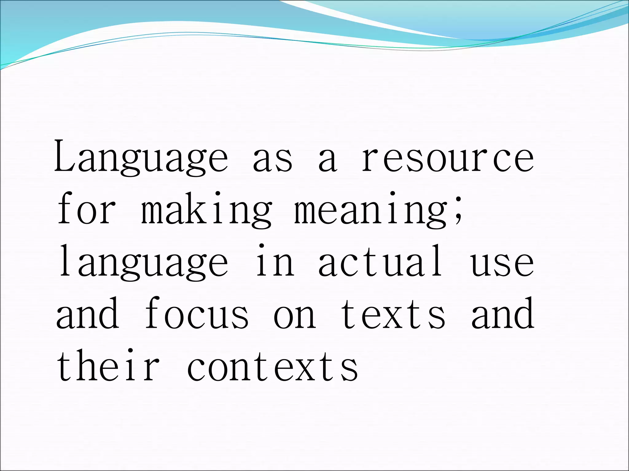 Language as a resource
for making meaning;
language in actual use
and focus on texts and
their contexts
 