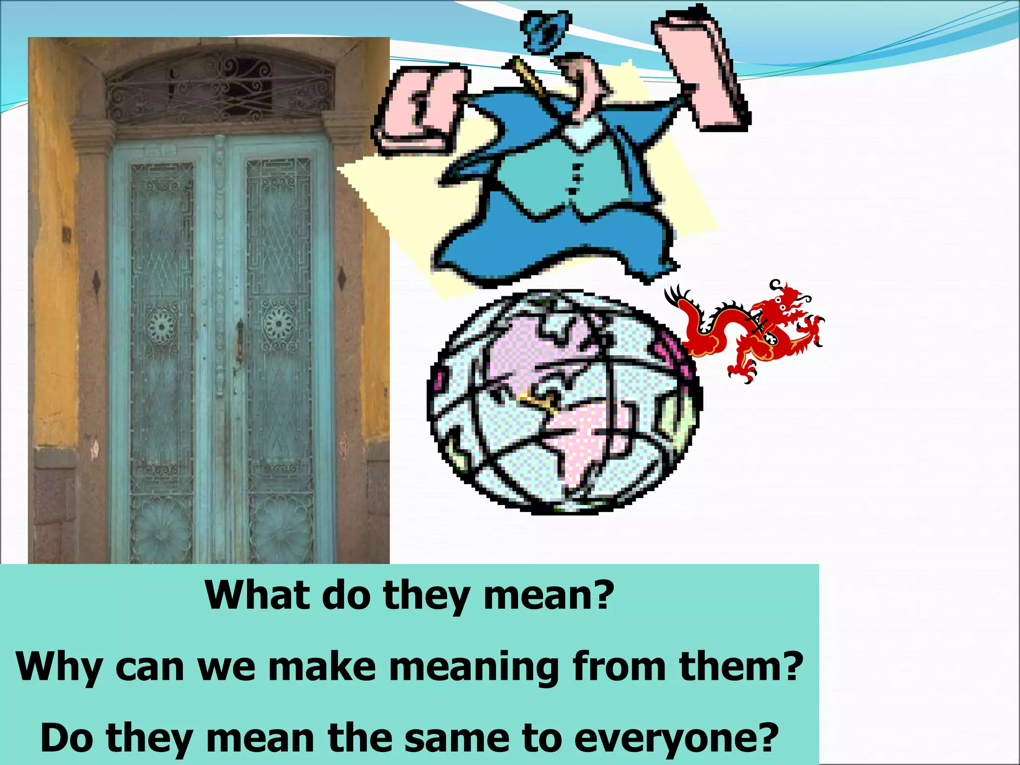 What do they mean?
Why can we make meaning from them?
Do they mean the same to everyone?
 