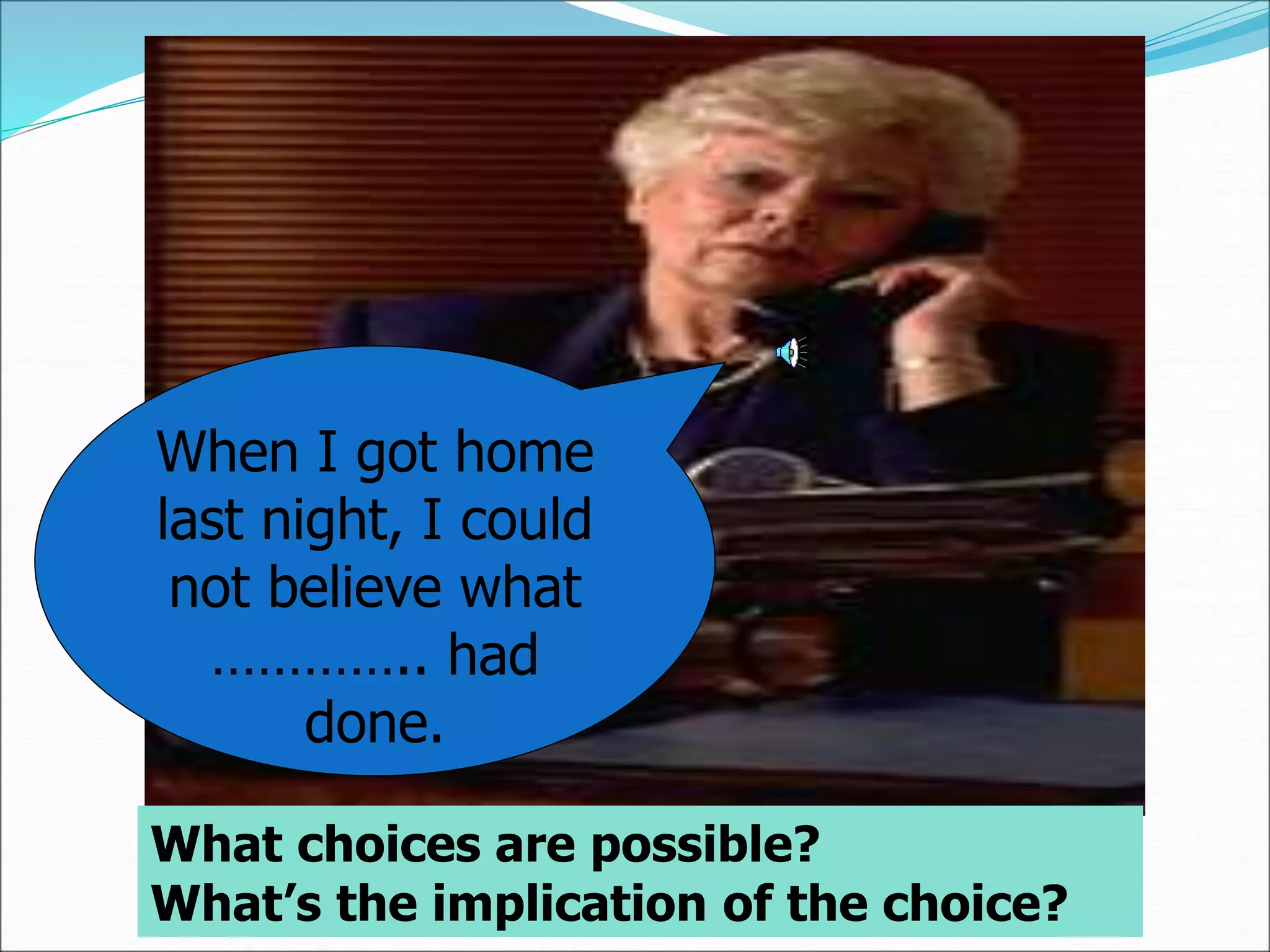 When I got home
last night, I could
not believe what
………….. had
done.
What choices are possible?
What’s the implication of the choice?
 