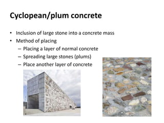 Cyclopean/plum concrete
• Inclusion of large stone into a concrete mass
• Method of placing
– Placing a layer of normal concrete
– Spreading large stones (plums)
– Place another layer of concrete
 