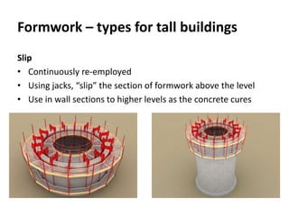 Formwork – types for tall buildings
Slip
• Continuously re-employed
• Using jacks, “slip” the section of formwork above the level
• Use in wall sections to higher levels as the concrete cures
 
