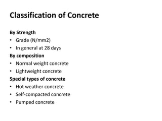 Classification of Concrete
By Strength
• Grade (N/mm2)
• In general at 28 days
By composition
• Normal weight concrete
• Lightweight concrete
Special types of concrete
• Hot weather concrete
• Self-compacted concrete
• Pumped concrete
 