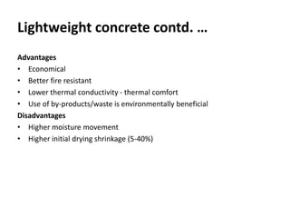 Lightweight concrete contd. …
Advantages
• Economical
• Better fire resistant
• Lower thermal conductivity - thermal comfort
• Use of by-products/waste is environmentally beneficial
Disadvantages
• Higher moisture movement
• Higher initial drying shrinkage (5-40%)
 