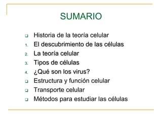 SUMARIO
 Historia de la teoría celular
1. El descubrimiento de las células
2. La teoría celular
3. Tipos de células
4. ¿Qué son los virus?
 Estructura y función celular
 Transporte celular
 Métodos para estudiar las células
 