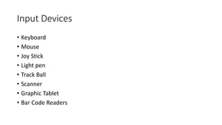 Input Devices
• Keyboard
• Mouse
• Joy Stick
• Light pen
• Track Ball
• Scanner
• Graphic Tablet
• Bar Code Readers
 