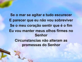 Se o mar se agitar e tudo escurecer
E parecer que eu não vou sobreviver
Se o meu coração sentir que é o fim
Eu vou manter meus olhos firmes no
Senhor
Circunstancias não alteram as
promessas do Senhor
 