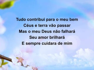 Tudo contribui para o meu bem
Céus e terra vão passar
Mas o meu Deus não falhará
Seu amor brilhará
E sempre cuidara de mim
 