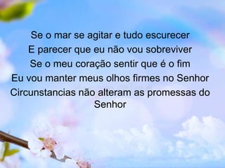 Se o mar se agitar e tudo escurecer
E parecer que eu não vou sobreviver
Se o meu coração sentir que é o fim
Eu vou manter meus olhos firmes no Senhor
Circunstancias não alteram as promessas do
Senhor
 