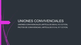 UNIONES CONVIVENCIALES
UNIONES CONVIVENCIALES (ARTÍCULOS 509 AL 512 CCYCN).
PACTOS DE CONVIVENCIAS ( ARTÍCULOS 513 AL 517 CCYCN)
 