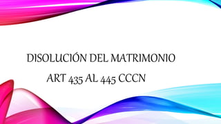 DISOLUCIÓN DEL MATRIMONIO
ART 435 AL 445 CCCN
 