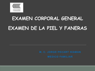 EXAMEN CORPORAL GENERAL
EXAMEN DE LA PIEL Y FANERAS
M. C. JORGE PECART HIAMAN
MEDICO FAMILIAR
 