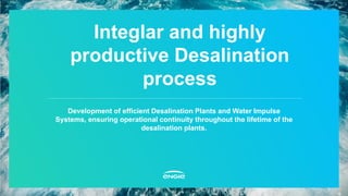 Development of efficient Desalination Plants and Water Impulse
Systems, ensuring operational continuity throughout the lifetime of the
desalination plants.
Integlar and highly
productive Desalination
process
 