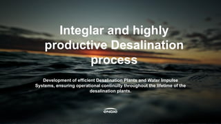Development of efficient Desalination Plants and Water Impulse
Systems, ensuring operational continuity throughout the lifetime of the
desalination plants.
Integlar and highly
productive Desalination
process
 