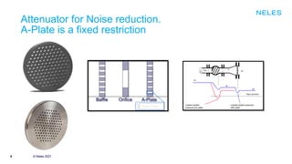 8 © Neles 2021
© Neles 2021
Attenuator for Noise reduction.
A-Plate is a fixed restriction
 