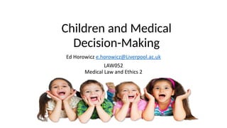 Children and Medical
Decision-Making
Ed Horowicz e.horowicz@Liverpool.ac.uk
LAW052
Medical Law and Ethics 2
 
