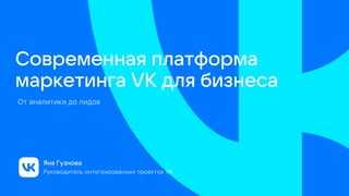Современная платформа
маркетинга VK для бизнеса
Яна Гузнова
Руководитель интегрированных проектов VK
От аналитики до лидов
 