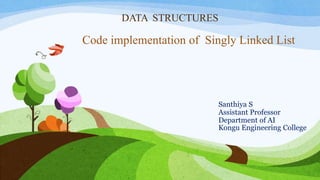 DATA STRUCTURES
Santhiya S
Assistant Professor
Department of AI
Kongu Engineering College
Code implementation of Singly Linked List
 
