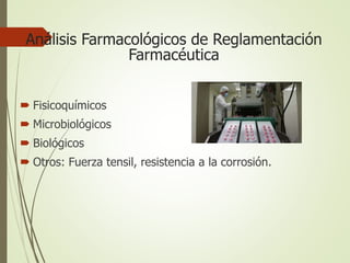Análisis Farmacológicos de Reglamentación
Farmacéutica
 Fisicoquímicos
 Microbiológicos
 Biológicos
 Otros: Fuerza tensil, resistencia a la corrosión.
 