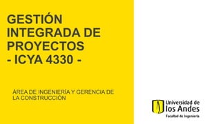 GESTIÓN
INTEGRADA DE
PROYECTOS
- ICYA 4330 -
ÁREA DE INGENIERÍA Y GERENCIA DE
LA CONSTRUCCIÓN
 